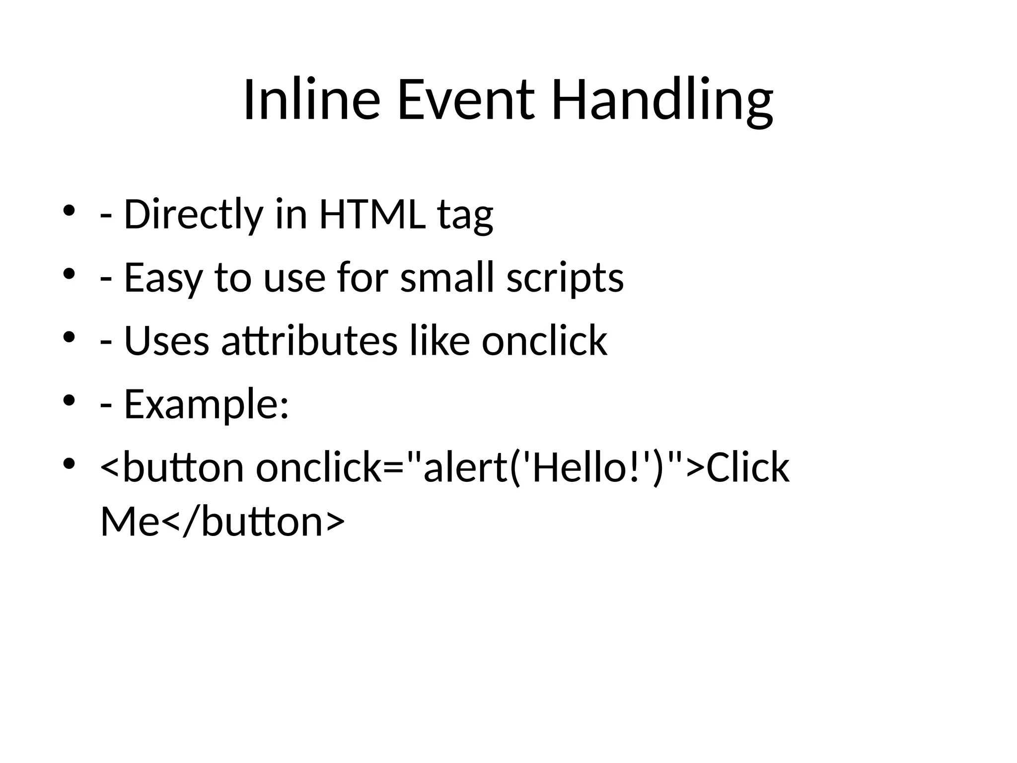 Inline Event Handling
• - Directly in HTML tag
• - Easy to use for small scripts
• - Uses attributes like onclick
• - Example:
• <button onclick="alert('Hello!')">Click
Me</button>
 