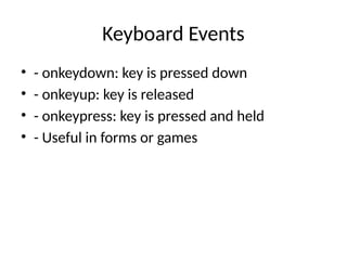 Keyboard Events
• - onkeydown: key is pressed down
• - onkeyup: key is released
• - onkeypress: key is pressed and held
• - Useful in forms or games
 