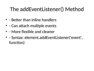The addEventListener() Method
• - Better than inline handlers
• - Can attach multiple events
• - More flexible and cleaner
• - Syntax: element.addEventListener('event',
function)
 