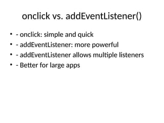 onclick vs. addEventListener()
• - onclick: simple and quick
• - addEventListener: more powerful
• - addEventListener allows multiple listeners
• - Better for large apps
 
