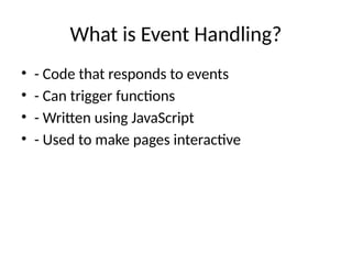 What is Event Handling?
• - Code that responds to events
• - Can trigger functions
• - Written using JavaScript
• - Used to make pages interactive
 