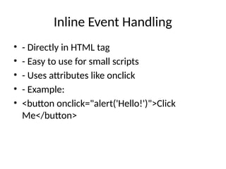 Inline Event Handling
• - Directly in HTML tag
• - Easy to use for small scripts
• - Uses attributes like onclick
• - Example:
• <button onclick="alert('Hello!')">Click
Me</button>
 