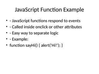 JavaScript Function Example
• - JavaScript functions respond to events
• - Called inside onclick or other attributes
• - Easy way to separate logic
• - Example:
• function sayHi() { alert('Hi!'); }
 