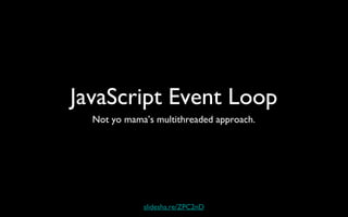 JavaScript Event Loop
Not yo mama’s multithreaded approach.
slidesha.re/ZPC2nD
 
