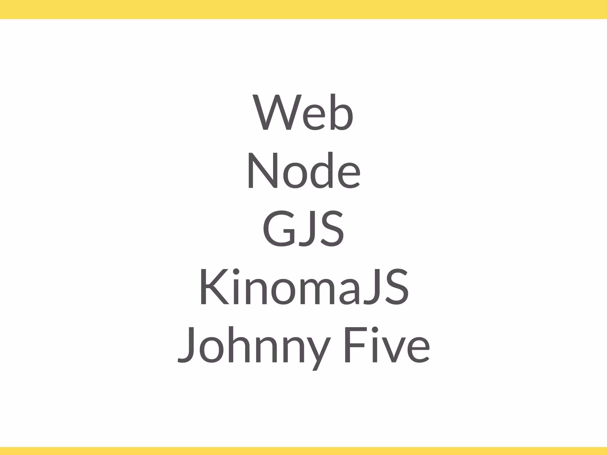 Web
Node
GJS
KinomaJS
Johnny Five
 