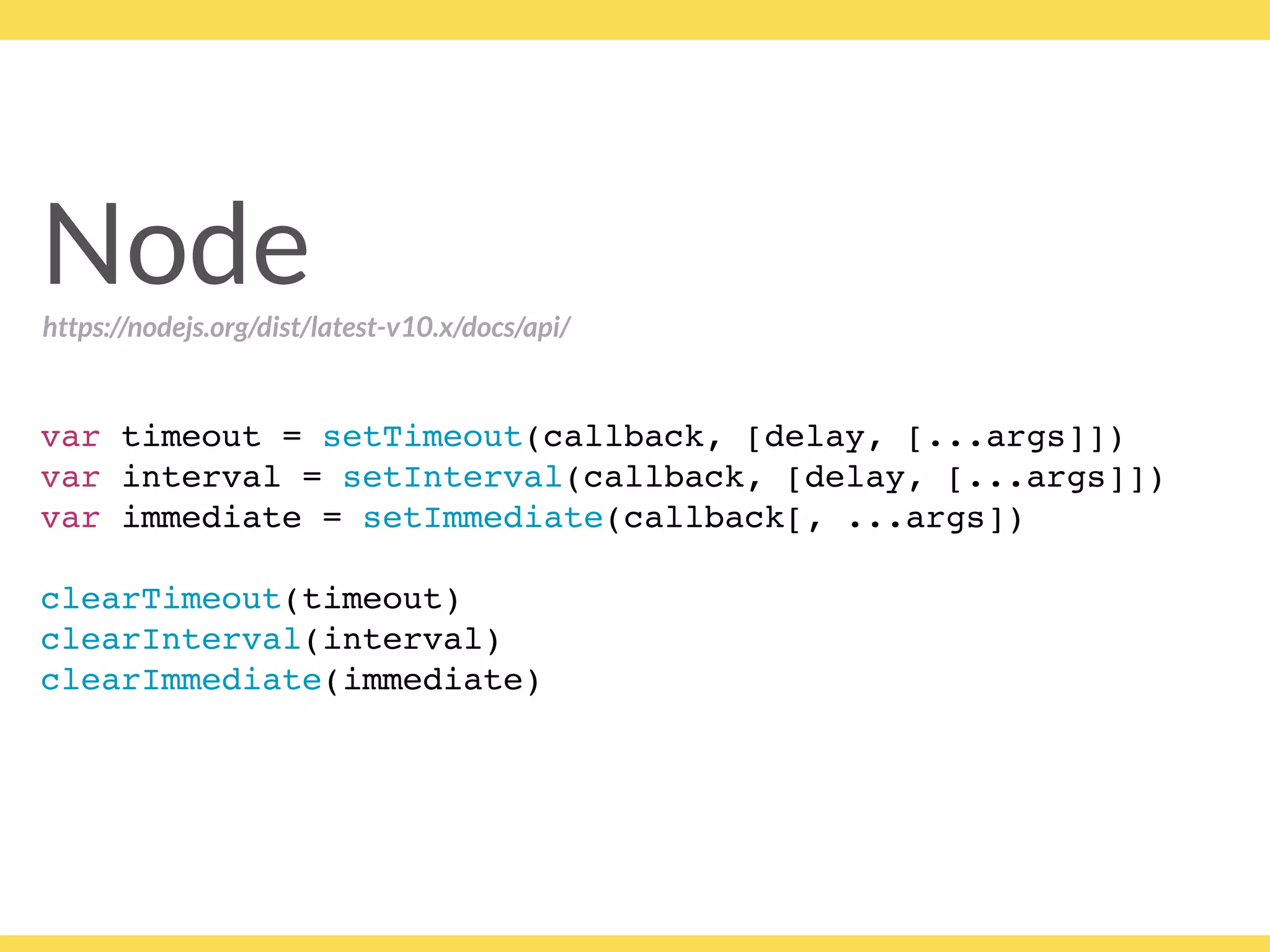 Node
var timeout = setTimeout(callback, [delay, [...args]])
var interval = setInterval(callback, [delay, [...args]])
var immediate = setImmediate(callback[, ...args])
clearTimeout(timeout)
clearInterval(interval)
clearImmediate(immediate)
https://nodejs.org/dist/latest-v10.x/docs/api/
 