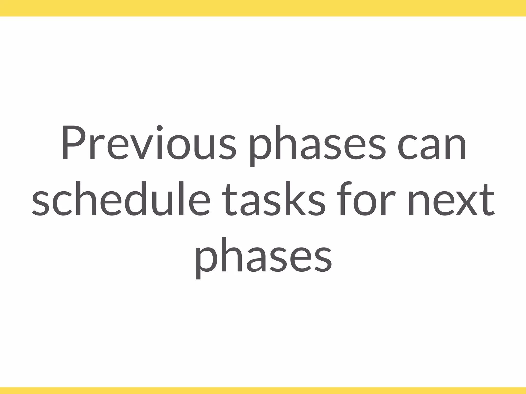 Previous phases can
schedule tasks for next
phases
 