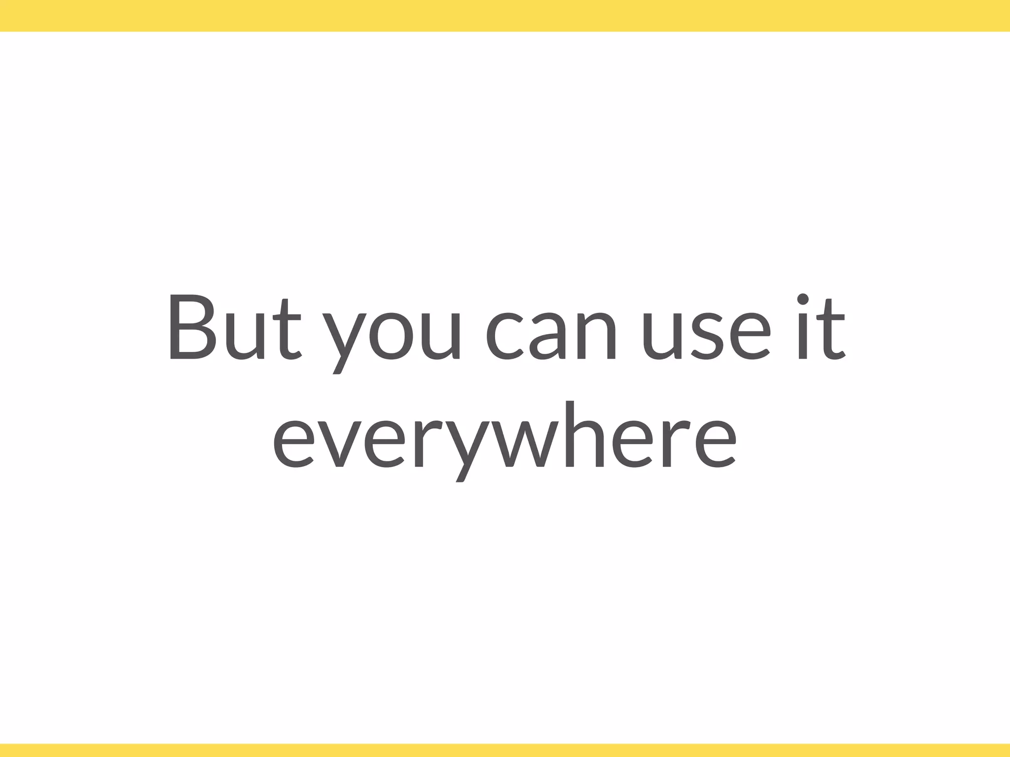 But you can use it
everywhere
 