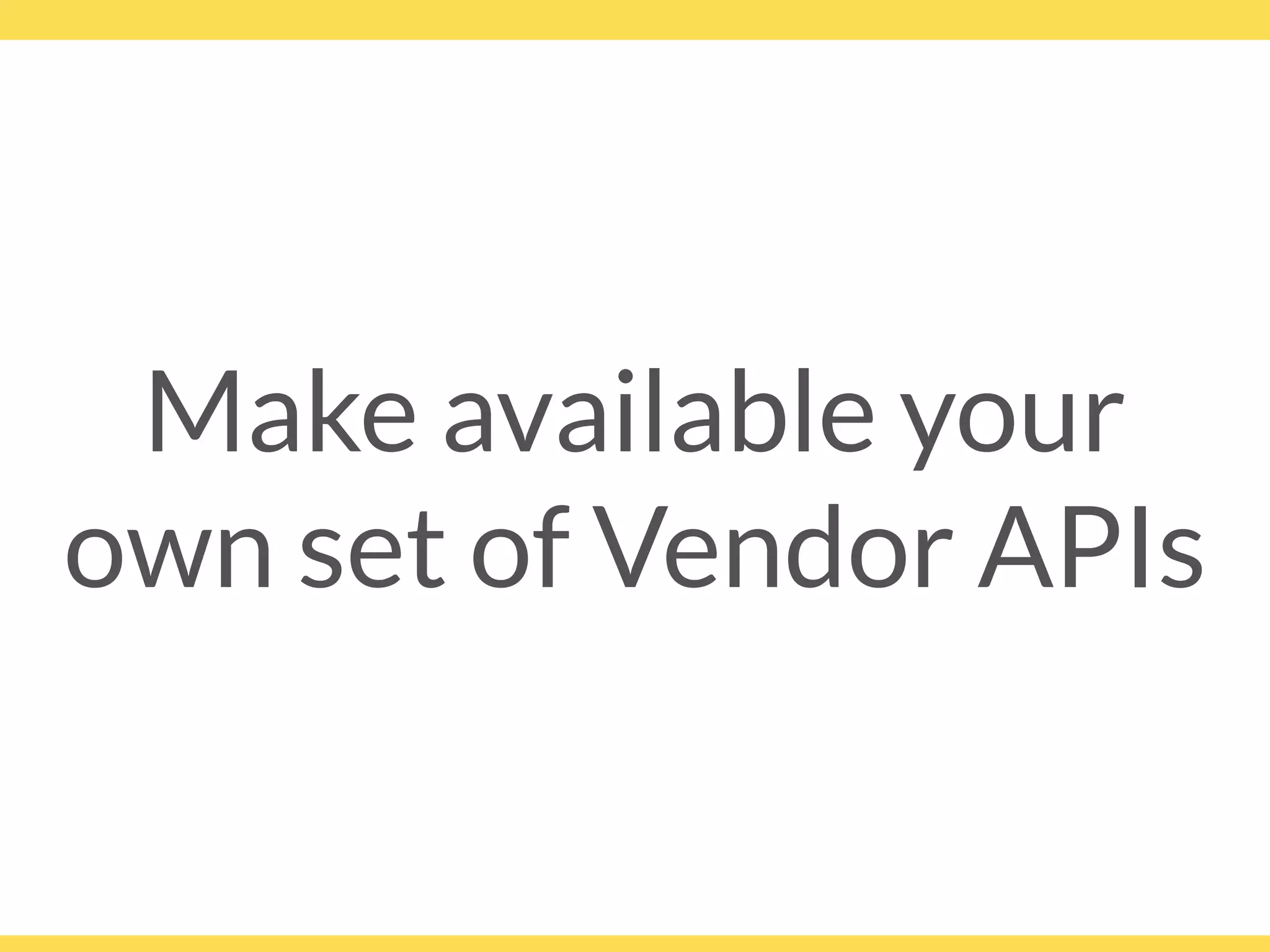 Make available your
own set of Vendor APIs
 
