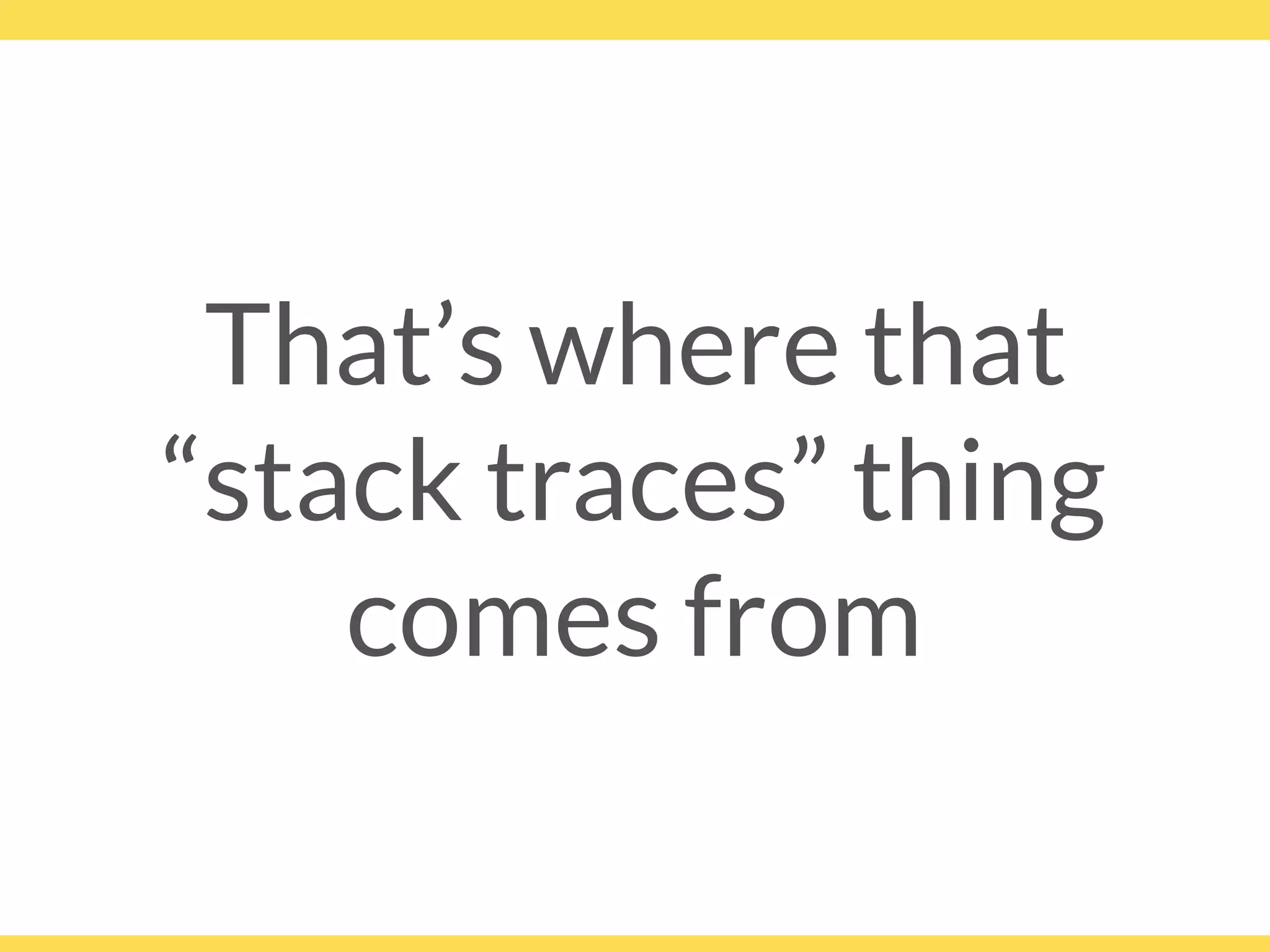 That’s where that 
“stack traces” thing
comes from
 
