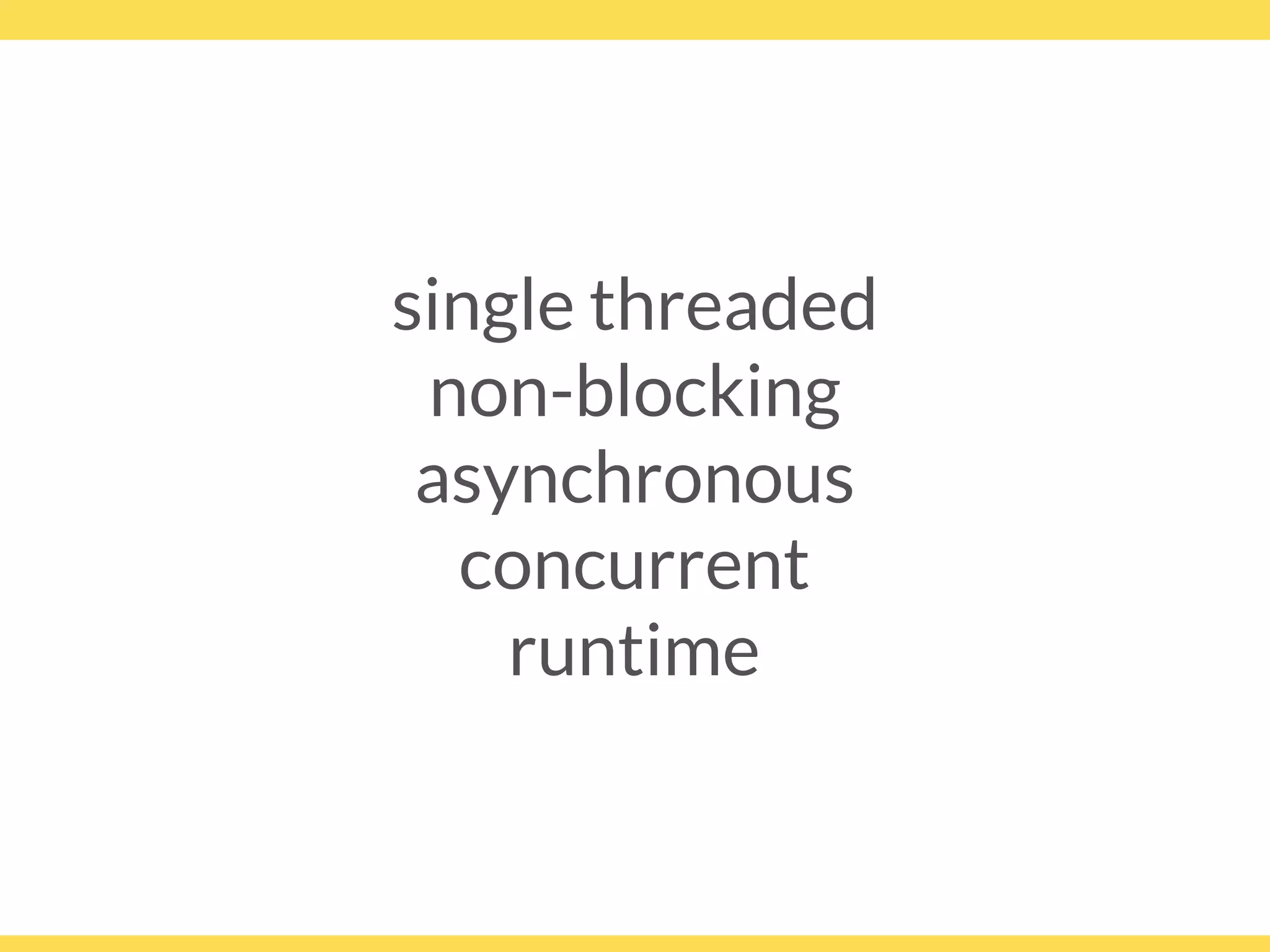single threaded
non-blocking
asynchronous
concurrent
runtime
 