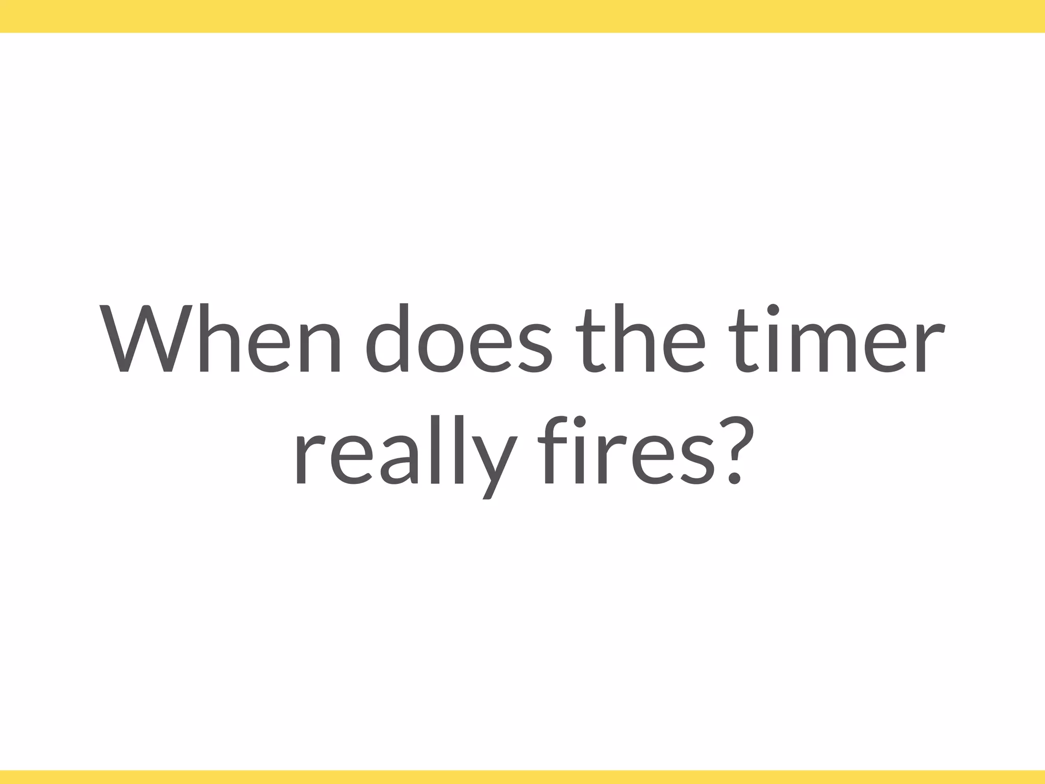 When does the timer
really fires?
 