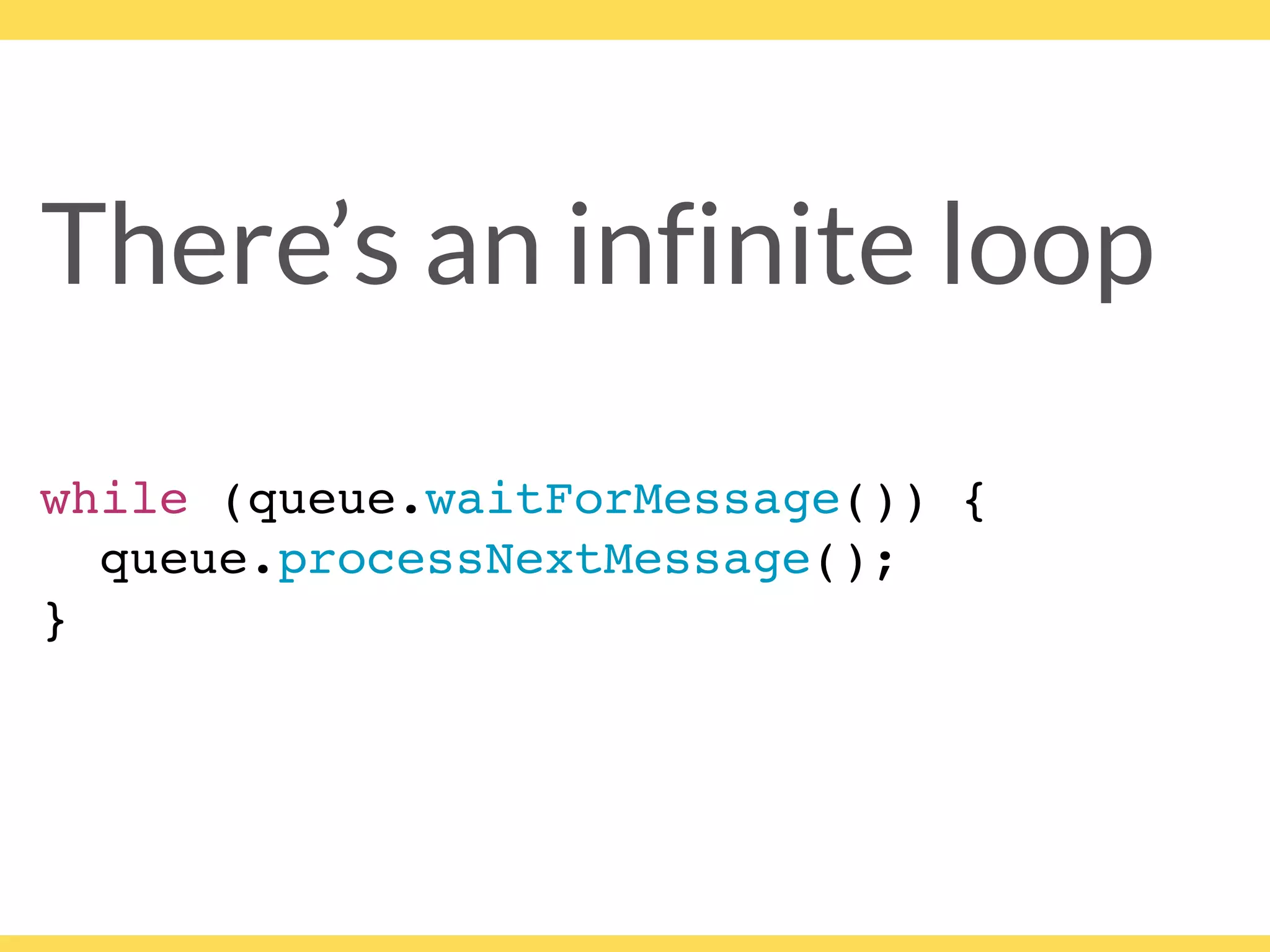 There’s an infinite loop
while (queue.waitForMessage()) {
queue.processNextMessage();
}
 