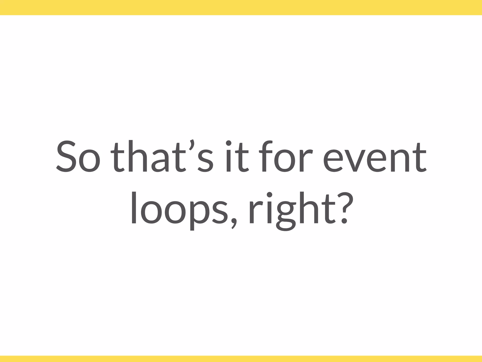 So that’s it for event
loops, right?
 