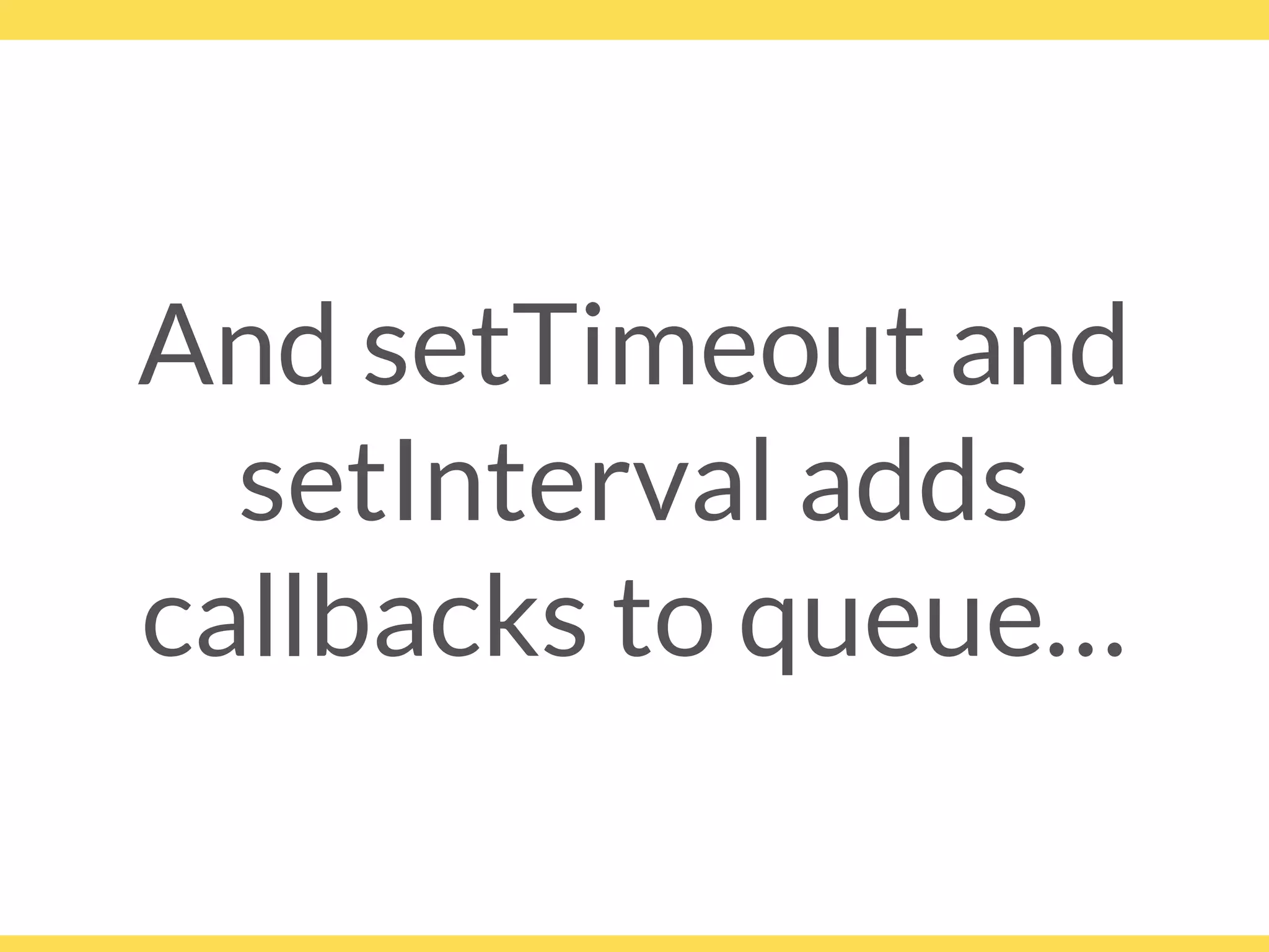 And setTimeout and
setInterval adds
callbacks to queue…
 