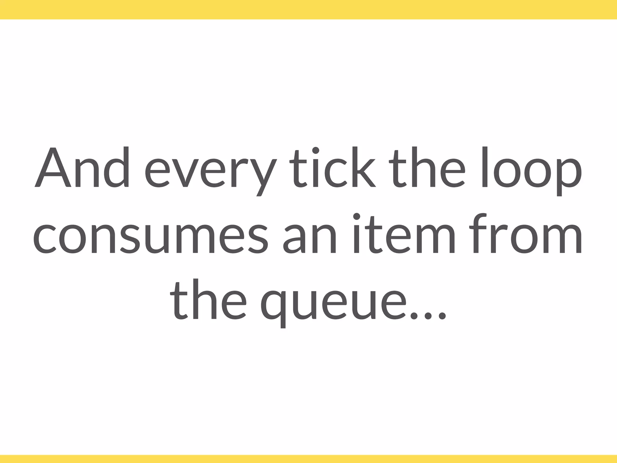 And every tick the loop
consumes an item from
the queue…
 