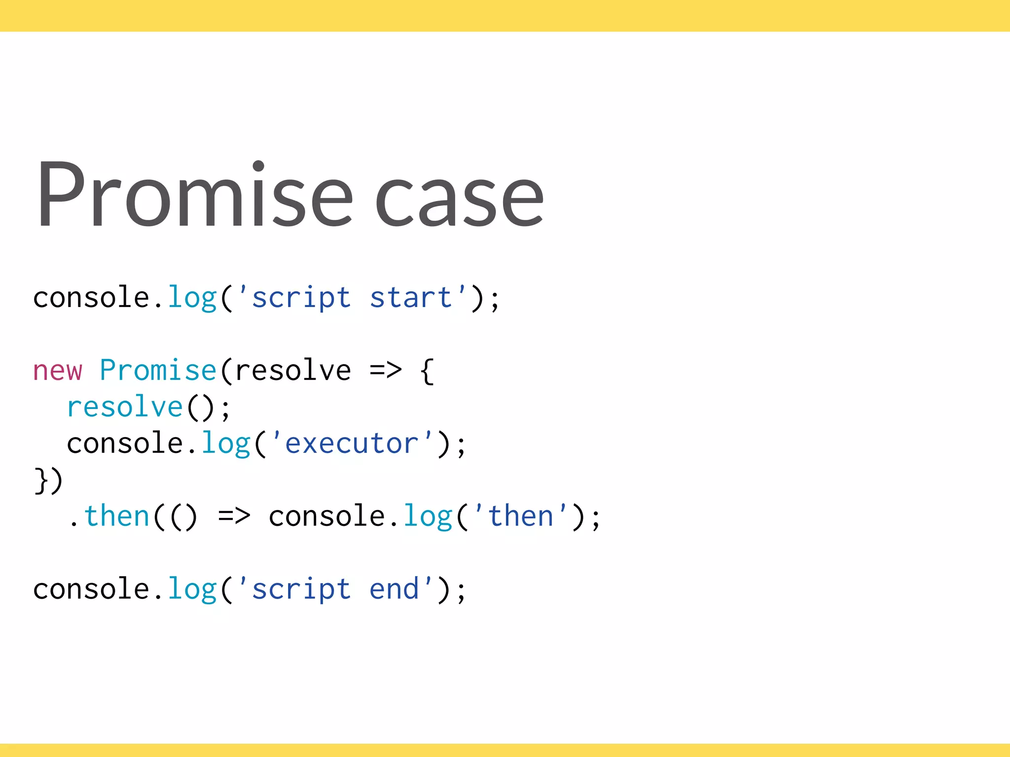 Promise case
console.log('script start');
 
new Promise(resolve => {
resolve();
console.log('executor');
})
.then(() => console.log('then');
 
console.log('script end');
 