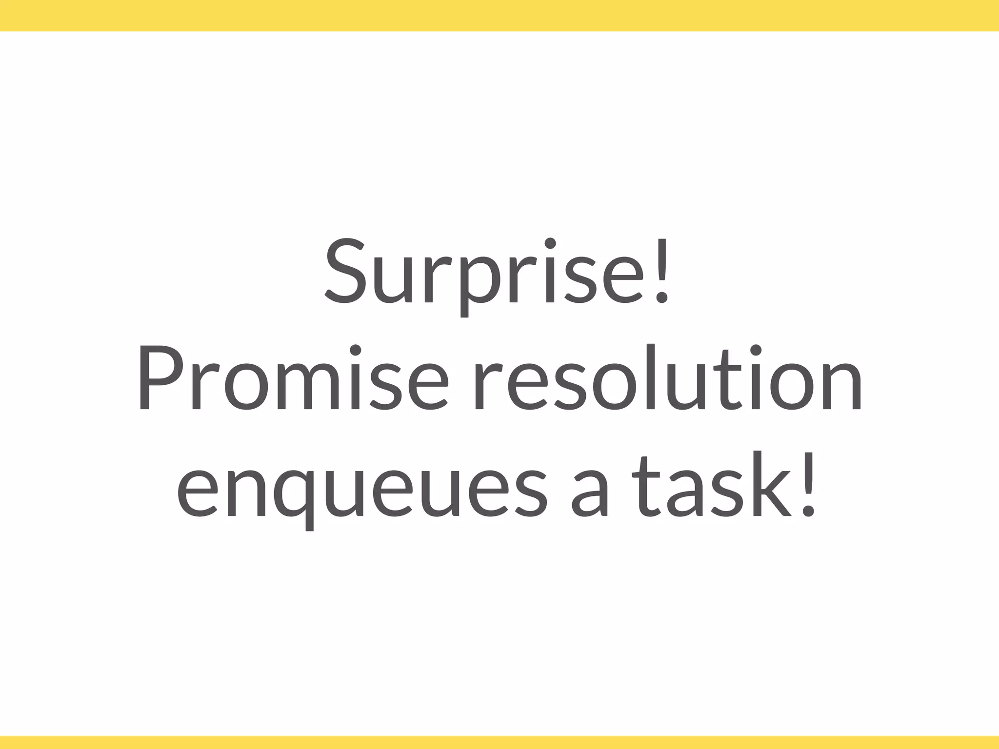Surprise!
Promise resolution
enqueues a task!
 