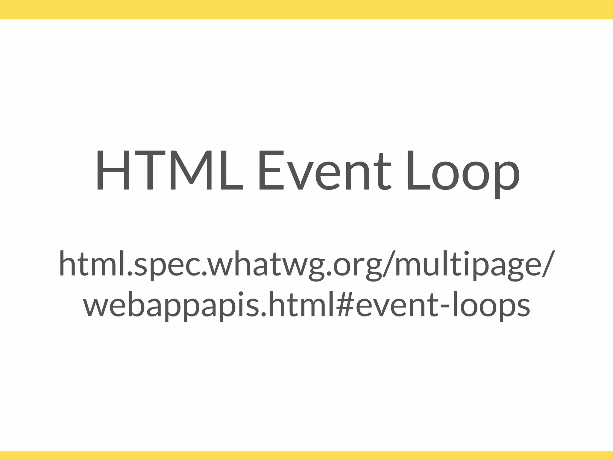 HTML Event Loop
html.spec.whatwg.org/multipage/
webappapis.html#event-loops
 