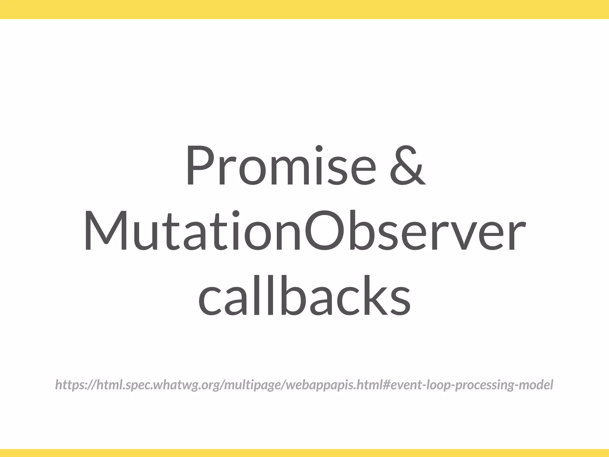 Promise &
MutationObserver
callbacks
https://html.spec.whatwg.org/multipage/webappapis.html#event-loop-processing-model
 