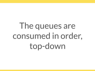The queues are
consumed in order,
top-down
 