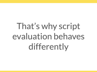 That’s why script
evaluation behaves
differently
 