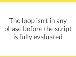 The loop isn’t in any
phase before the script
is fully evaluated
 