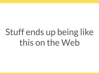 Stuff ends up being like
this on the Web
 