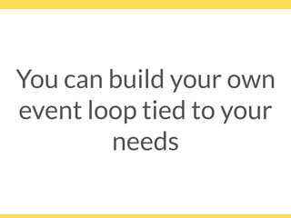 You can build your own
event loop tied to your
needs
 
