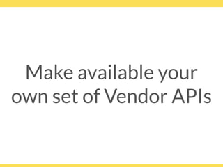 Make available your
own set of Vendor APIs
 