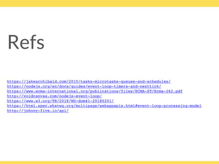 Refs
https://jakearchibald.com/2015/tasks-microtasks-queues-and-schedules/
https://nodejs.org/en/docs/guides/event-loop-timers-and-nexttick/
https://www.ecma-international.org/publications/files/ECMA-ST/Ecma-262.pdf
http://voidcanvas.com/nodejs-event-loop/
https://www.w3.org/TR/2018/WD-dom41-20180201/
https://html.spec.whatwg.org/multipage/webappapis.html#event-loop-processing-model
http://johnny-five.io/api/
 