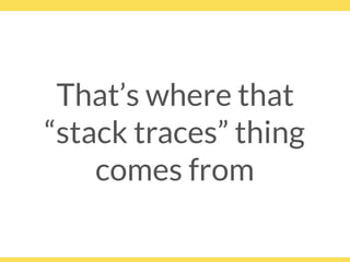 That’s where that 
“stack traces” thing
comes from
 