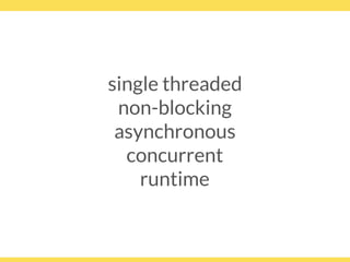 single threaded
non-blocking
asynchronous
concurrent
runtime
 