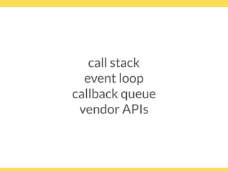 call stack
event loop
callback queue
vendor APIs
 