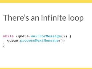 There’s an infinite loop
while (queue.waitForMessage()) {
queue.processNextMessage();
}
 