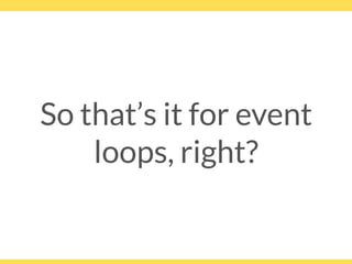 So that’s it for event
loops, right?
 