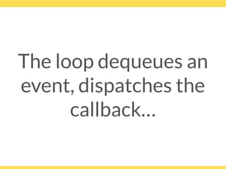 The loop dequeues an
event, dispatches the
callback…
 