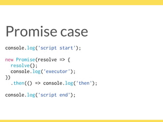 Promise case
console.log('script start');
 
new Promise(resolve => {
resolve();
console.log('executor');
})
.then(() => console.log('then');
 
console.log('script end');
 