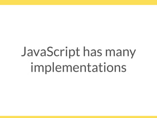 JavaScript has many
implementations
 