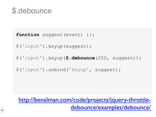 59
function suggest(event) {};
$('input').keyup(suggest);
$('input').keyup($.debounce(250, suggest));
$('input').unbind('keyup', suggest);
$.debounce
http://benalman.com/code/projects/jquery-throttle-
debounce/examples/debounce/	

 