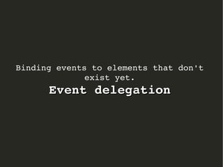 Binding events to elements that don't 
exist yet. 
Event delegation 
 