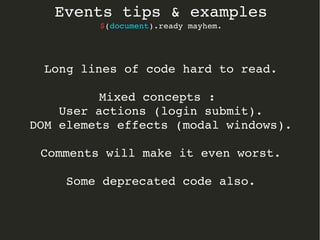 Events tips & examples 
$(document).ready mayhem. 
Long lines of code hard to read. 
Mixed concepts : 
User actions (login submit). 
DOM elemets effects (modal windows). 
Comments will make it even worst. 
Some deprecated code also. 
 