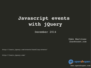 Javascript events 
with jQuery 
December 2014 
Ibán Martínez 
iban@nnset.com 
www.openshopen.com 
http://learn.jquery.com/events/handling­events/ 
http://learn.jquery.com/ 
