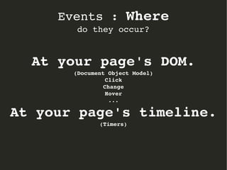 Events : Where 
do they occur? 
At your page's DOM. 
(Document Object Model) 
Click 
Change 
Hover 
... 
At your page's timeline. 
(Timers) 
 