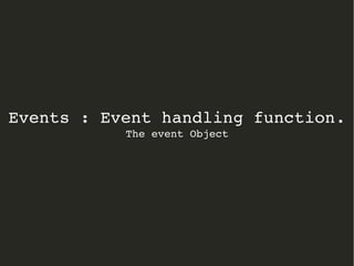 Events : Event handling function. 
The event Object 
 