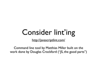 Consider lint’ing
               http://javascriptlint.com/

  Command line tool by Matthias Miller built on the
work done by Douglas Crockford (“JS, the good parts”)
 