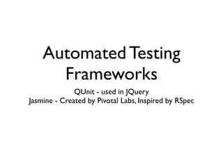 Automated Testing
      Frameworks
              QUnit - used in JQuery
Jasmine - Created by Pivotal Labs, Inspired by RSpec
 