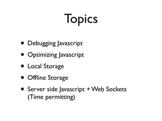Topics
• Debugging Javascript
• Optimizing Javascript
• Local Storage
• Ofﬂine Storage
• Server side Javascript + Web Sockets
  (Time permitting)
 