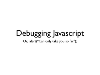 Debugging Javascript
  Or, alert(“Can only take you so far”);
 