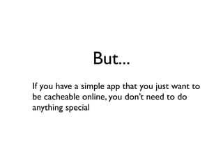 But...
If you have a simple app that you just want to
be cacheable online, you don’t need to do
anything special
 